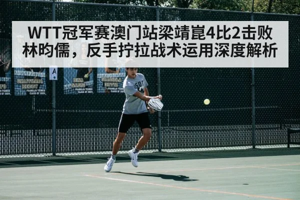 WTT冠军赛澳门站梁靖崑4比2击败林昀儒，反手拧拉战术运用深度解析