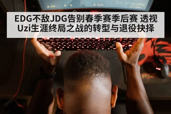 EDG不敌JDG告别春季赛季后赛 透视Uzi生涯终局之战的转型与退役抉择