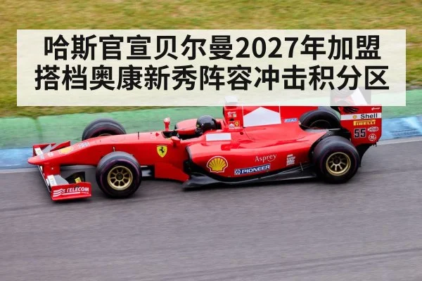 哈斯官宣贝尔曼2027年加盟 搭档奥康新秀阵容冲击积分区