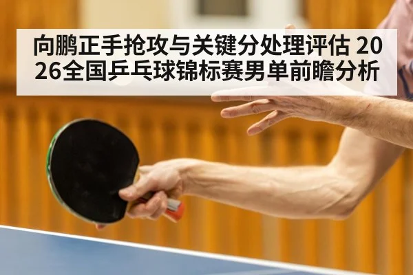 向鹏正手抢攻与关键分处理评估 2026全国乒乓球锦标赛男单前瞻分析