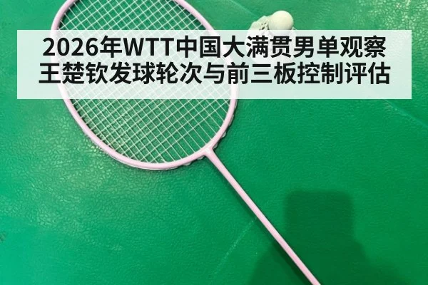 2026年WTT中国大满贯男单观察 王楚钦发球轮次与前三板控制评估